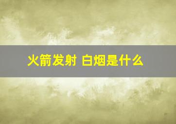 火箭发射 白烟是什么